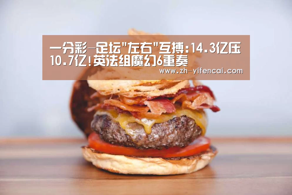 一分彩-足坛左右互搏:14.3亿压10.7亿!英法组魔幻6重奏(图1) 一分彩